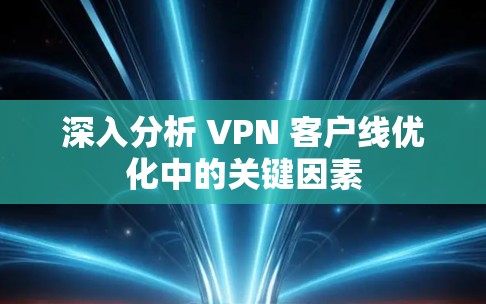 深入分析 VPN 客户线优化中的关键因素