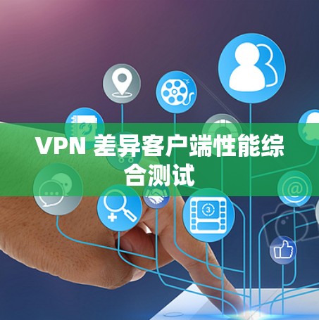 VPN 差异客户端性能综合测试 VPN 差异客户端性能综合测试