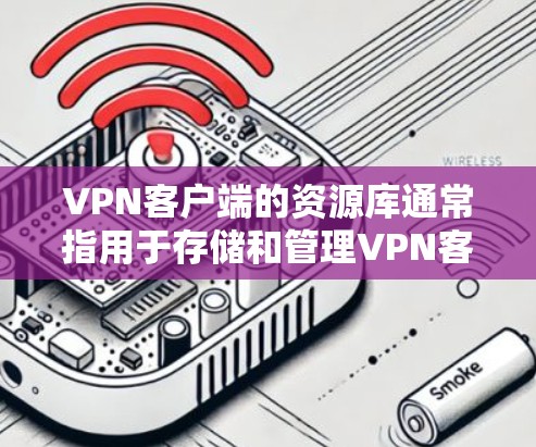 VPN客户端的资源库通常指用于存储和管理VPN客户端运行过程中使用的加密文件、应用依赖文件、日志和其他相关信息。这些资源库是VPN客户端运行的基础，确保客户端能够安全访问网络资源