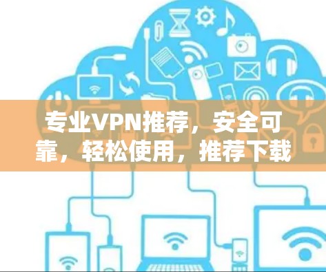 专业VPN推荐，安全可靠，轻松使用，推荐下载