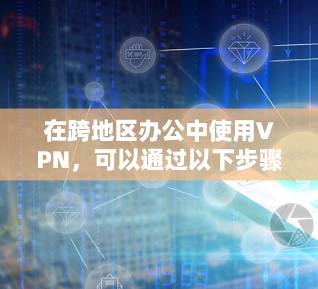 在跨地区办公中使用VPN，可以通过以下步骤实现