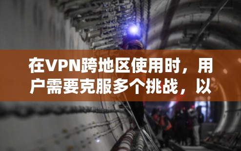 在VPN跨地区使用时，用户需要克服多个挑战，以确保网络安全和高效运行。以下是对该问题的系统化解答