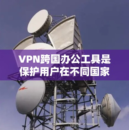 VPN跨国办公工具是保护用户在不同国家访问网络安全的重要工具。以下是一些选择VPN工具的步骤和建议