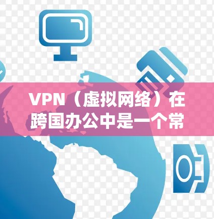 VPN（虚拟网络）在跨国办公中是一个常用的网络技术，旨在绕过网络过滤器，允许在非官方网站访问对方网站。以下是关于 VPN 网站连接的详细步骤和方法