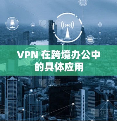 VPN 在跨境办公中的具体应用 VPN 在跨境办公中的具体应用