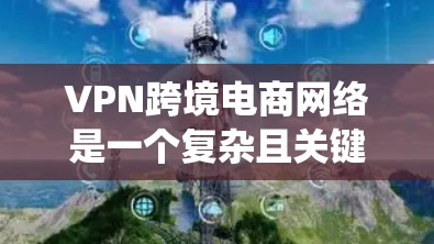 VPN跨境电商网络是一个复杂且关键的网络系统，旨在通过VPN连接到其他国家的跨境电商平台，帮助商家进行电子商务交易。以下是对该网络的详细分析