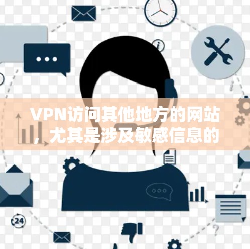 VPN访问其他地方的网站，尤其是涉及敏感信息的地方，确实存在较高的风险。以下是对这些风险的详细分析和建议