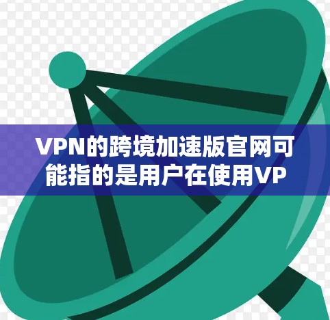 VPN的跨境加速版官网可能指的是用户在使用VPN服务时，方便快捷地访问这些网站的外部链接。以下是一些常用的VPN加速版官网和它们的特点