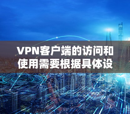 VPN客户端的访问和使用需要根据具体设备和设备的配置来调整。以下是一些在不同设备上的网络配置和使用建议,帮助您更好地使用VPN客户端 VPN客户端的访问和使用需要根据具体设备和设备的配置来调整。以下是一些在不同设备上的网络配置和使用建议,帮助您更好地使用VPN客户端