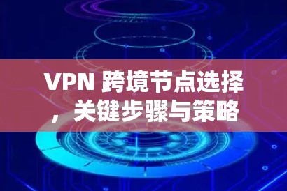 VPN 跨境节点选择，关键步骤与策略
