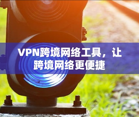 VPN跨境网络工具,让跨境网络更便捷 VPN跨境网络工具,让跨境网络更便捷