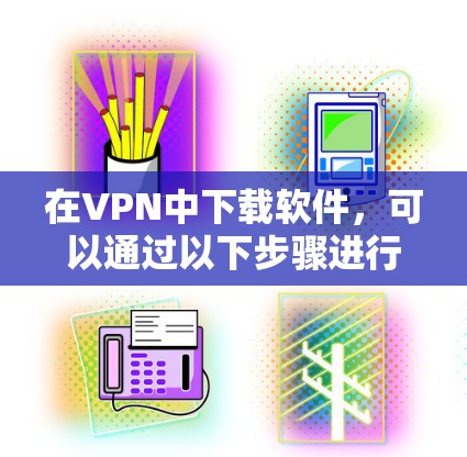 在VPN中下载软件，可以通过以下步骤进行