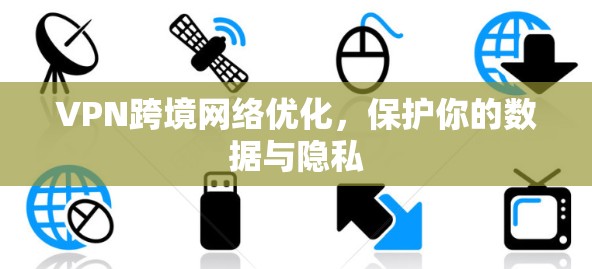 VPN跨境网络优化,保护你的数据与隐私 VPN跨境网络优化,保护你的数据与隐私