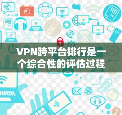 VPN跨平台排行是一个综合性的评估过程，旨在帮助用户评估不同VPN服务在多个方面的表现。以下是一个分步的指南，帮助用户进行VPN跨平台排行