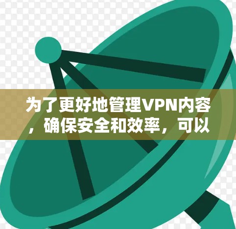 为了更好地管理VPN内容,确保安全和效率,可以按照以下步骤进行 为了更好地管理VPN内容,确保安全和效率,可以按照以下步骤进行