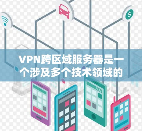 VPN跨区域服务器是一个涉及多个技术领域的复杂系统，旨在在一个或多个国家或地区的服务器上提供VPN服务。以下是一个详细的分析，涵盖其构建、运行和管理的关键点