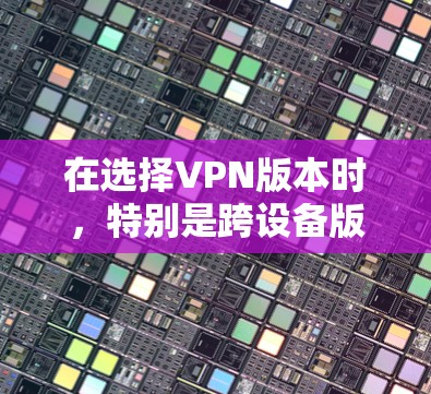 在选择VPN版本时,特别是跨设备版本时,需要综合考虑多个因素,包括安全性、性能、兼容性、网络配置管理、安全配置以及价格。以下是一些综合考虑因素的推荐 在选择VPN版本时,特别是跨设备版本时,需要综合考虑多个因素,包括安全性、性能、兼容性、网络配置管理、安全配置以及价格。以下是一些综合考虑因素的推荐