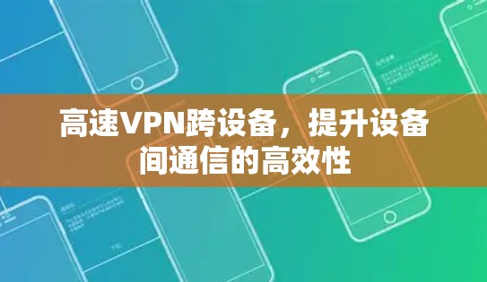 高速VPN跨设备,提升设备间通信的高效性 高速VPN跨设备,提升设备间通信的高效性