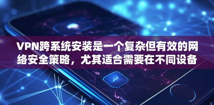 VPN跨系统安装是一个复杂但有效的网络安全策略，尤其适合需要在不同设备上使用的情况。以下是一个分步骤的解决方案