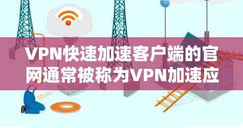 VPN快速加速客户端的官网通常被称为VPN加速应用或工具，这些工具帮助用户快速连接到VPN服务，提升下载速度。以下是几种常用的安全可靠的VPN加速工具推荐