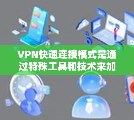 VPN快速连接模式是通过特殊工具和技术来加速或简化连接到VPN服务器或端点的过程。以下是一些关键点