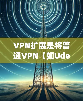 VPN扩展是将普通VPN（如Udemy、YouTube等）扩展到更复杂的网络环境（如HTTPS、VPN扩展、安全加密等）的过程。以下是几种常见的VPN扩展工具