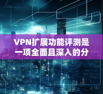 VPN扩展功能评测是一项全面且深入的分析,它帮助用户了解在现有VPN服务基础上可以进行的额外设置和功能扩展。以下是对这一评测的详细分析 VPN扩展功能评测是一项全面且深入的分析,它帮助用户了解在现有VPN服务基础上可以进行的额外设置和功能扩展。以下是对这一评测的详细分析