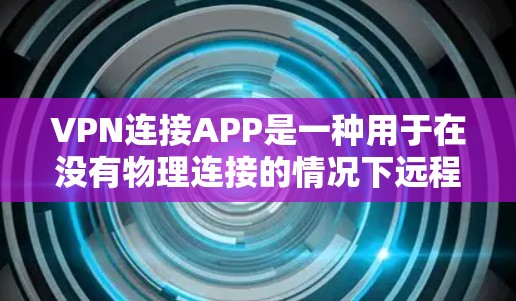 VPN连接APP是一种用于在没有物理连接的情况下远程访问互联网的技术，主要分为流媒体VPN和ISPVPN两种类型。以下是使用VPN连接APP的详细步骤和注意事项