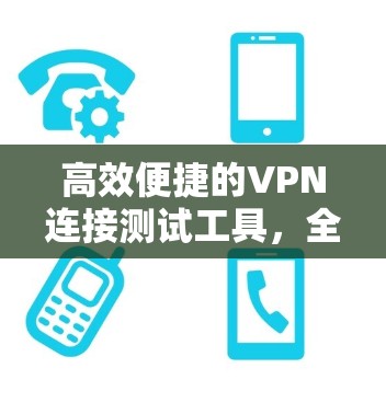 高效便捷的VPN连接测试工具,全面覆盖,精准检测 高效便捷的VPN连接测试工具,全面覆盖,精准检测