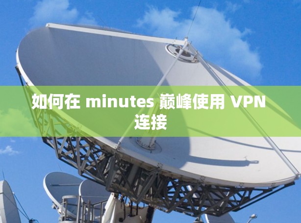 如何在 minutes 巅峰使用 VPN 连接 如何在 minutes 巅峰使用 VPN 连接
