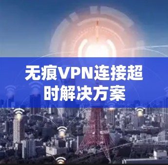 无痕VPN连接超时解决方案 无痕VPN连接超时解决方案