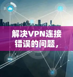 解决VPN连接错误的问题,可以按照以下步骤进行 解决VPN连接错误的问题,可以按照以下步骤进行