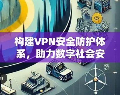 构建VPN安全防护体系，助力数字社会安全过渡