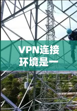 VPN连接环境是一个复杂的问题，涉及多个方面，包括网络连接的可用性、设备兼容性、安全设置、隐私保护以及数据安全等。以下是一些关键的VPN连接环境问题及其解决方案