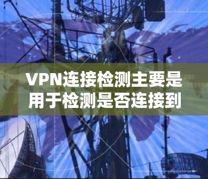 VPN连接检测主要是用于检测是否连接到VPN服务,以及是否被VPN连接到其他网络。检测到连接后,通常可以通过以下步骤来确认和处理 VPN连接检测主要是用于检测是否连接到VPN服务,以及是否被VPN连接到其他网络。检测到连接后,通常可以通过以下步骤来确认和处理