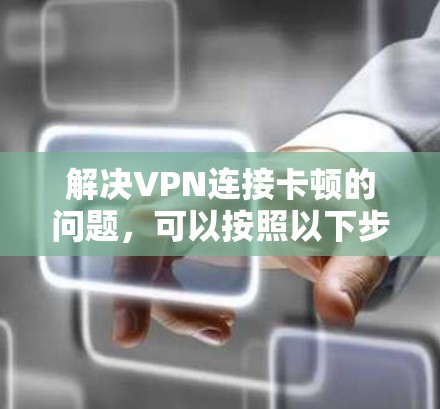 解决VPN连接卡顿的问题，可以按照以下步骤进行