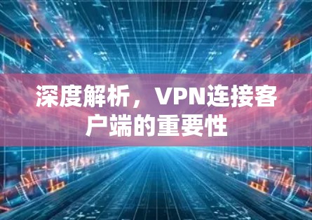深度解析,VPN连接客户端的重要性 深度解析,VPN连接客户端的重要性