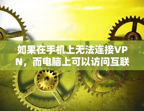 如果在手机上无法连接VPN，而电脑上可以访问互联网，可能的原因如下