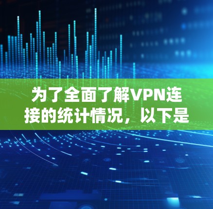 为了全面了解VPN连接的统计情况，以下是一个结构化的分析报告