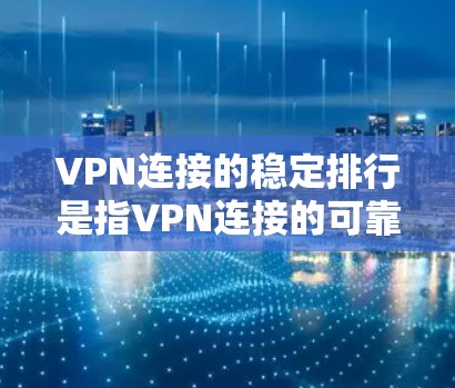 VPN连接的稳定排行是指VPN连接的可靠性和稳定性，主要取决于以下因素