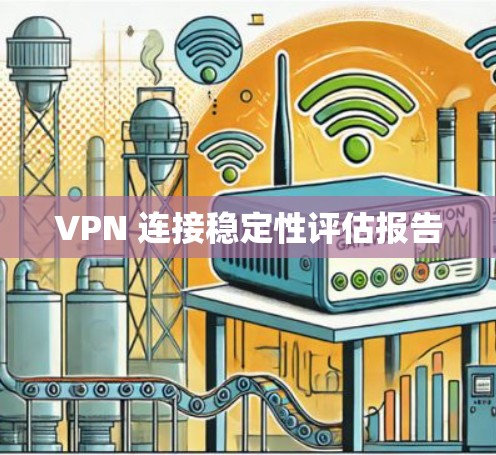 VPN 连接稳定性评估报告 VPN 连接稳定性评估报告