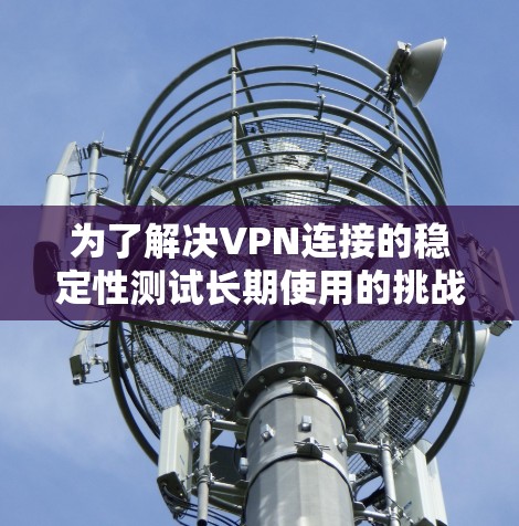 为了解决VPN连接的稳定性测试长期使用的挑战,以下是一步步的分析和建议 为了解决VPN连接的稳定性测试长期使用的挑战,以下是一步步的分析和建议