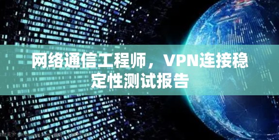 网络通信工程师,VPN连接稳定性测试报告 网络通信工程师,VPN连接稳定性测试报告