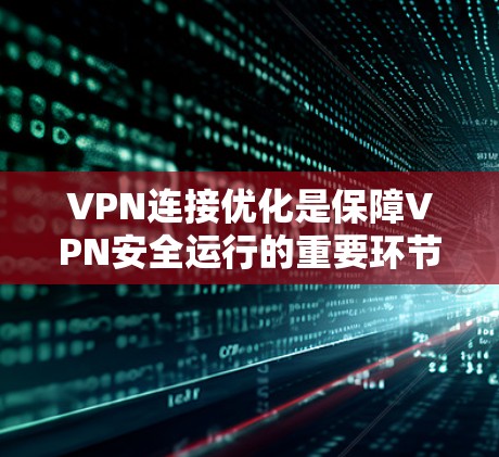 VPN连接优化是保障VPN安全运行的重要环节，以下是一些优化技巧和注意事项，帮助您更好地管理VPN连接