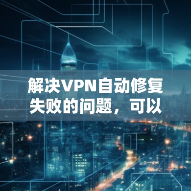 解决VPN自动修复失败的问题，可以按照以下步骤进行