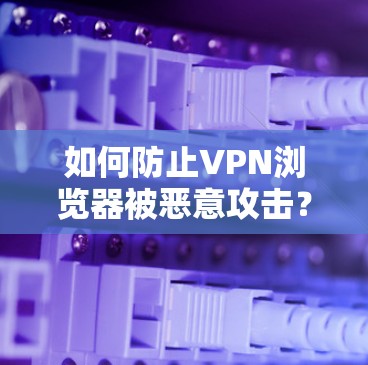 如何防止VPN浏览器被恶意攻击？