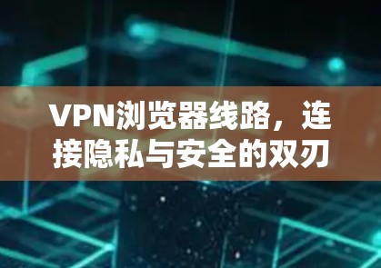 VPN浏览器线路,连接隐私与安全的双刃剑 VPN浏览器线路,连接隐私与安全的双刃剑