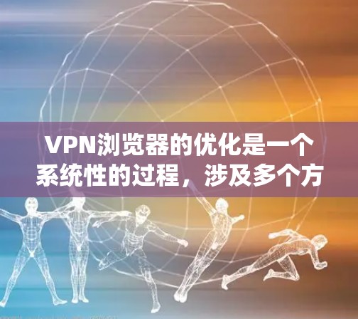 VPN浏览器的优化是一个系统性的过程,涉及多个方面,包括网站过滤、缓存策略、安全设置、网络连接、个人安全以及定期维护。以下是一步步的优化建议 VPN浏览器的优化是一个系统性的过程,涉及多个方面,包括网站过滤、缓存策略、安全设置、网络连接、个人安全以及定期维护。以下是一步步的优化建议