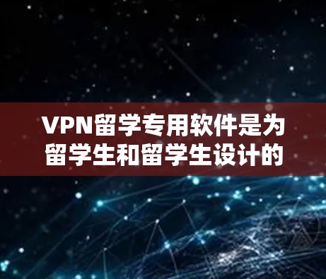 VPN留学专用软件是为留学生和留学生设计的工具，帮助他们管理VPN访问，确保安全和隐私。以下是关于这些软件的详细分析