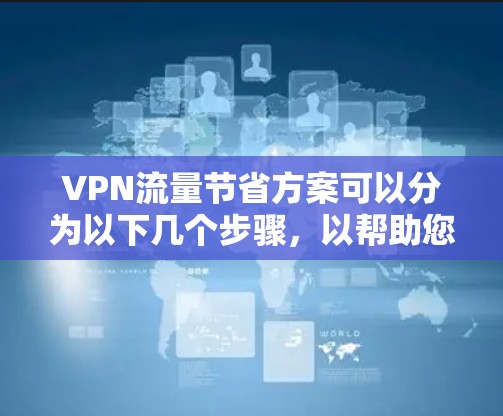 VPN流量节省方案可以分为以下几个步骤，以帮助您高效利用VPN资源